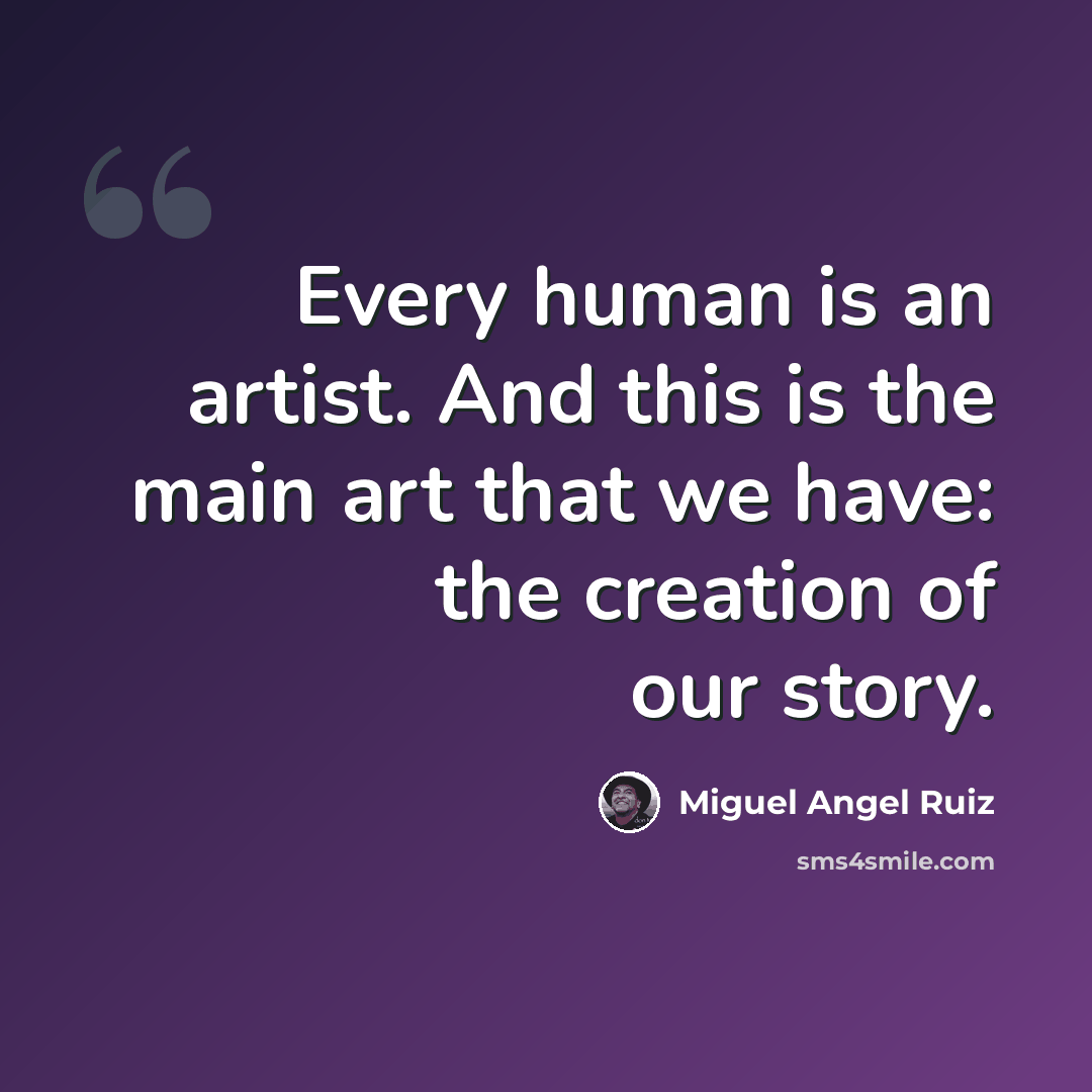 “Every human is an artist. And this is the main art that we have: the creation of our story.” quote by Miguel Angel Ruiz