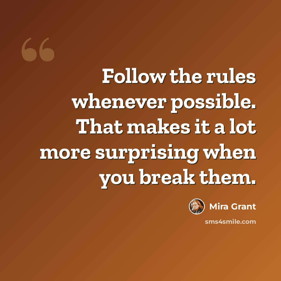 “Follow the rules whenever possible. That makes it a lot more surprising when you break them.” quote by Mira Grant