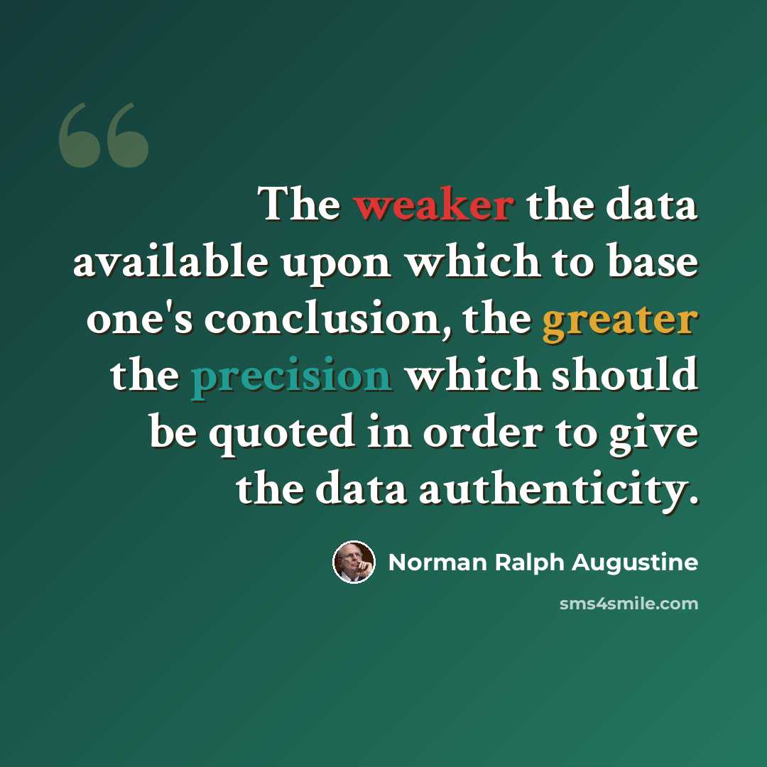 “The weaker the data available upon which to base one's conclusion, the greater the precision which should be quoted in order to give the data authenticity.” quote by Norman Ralph Augustine