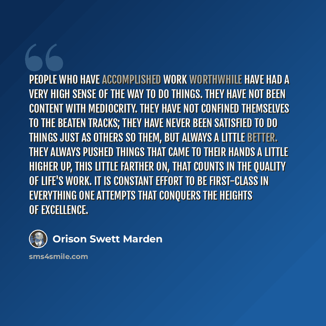 “People who have accomplished work worthwhile have had a very high sense of the way to do things. They have not been content with mediocrity. They have not confined themselves to the beaten tracks; they have never been satisfied to do things just as others so them, but always a little better. They…” quote by Orison Swett Marden