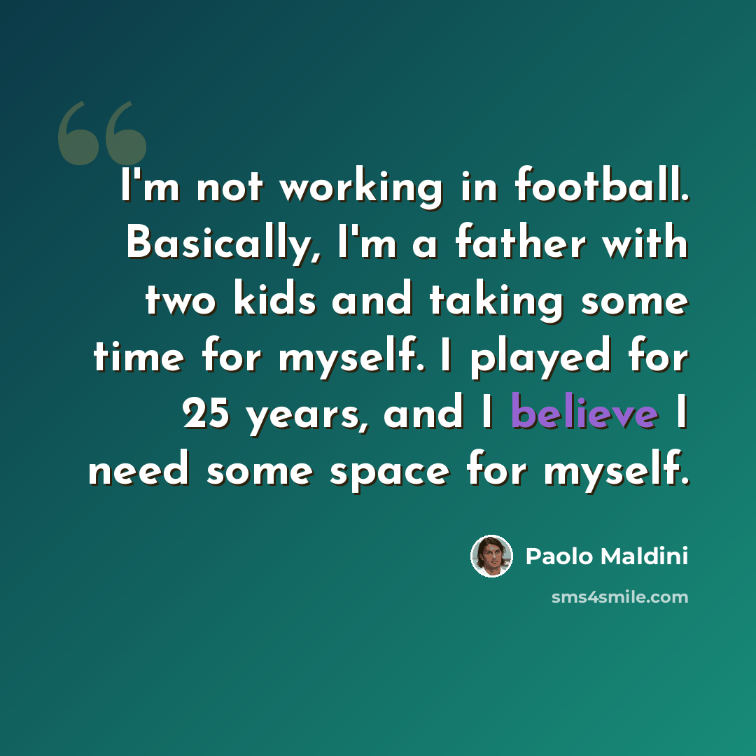 “I'm not working in football. Basically, I'm a father with two kids and taking some time for myself. I played for 25 years, and I believe I need some space for myself.” quote by Paolo Maldini