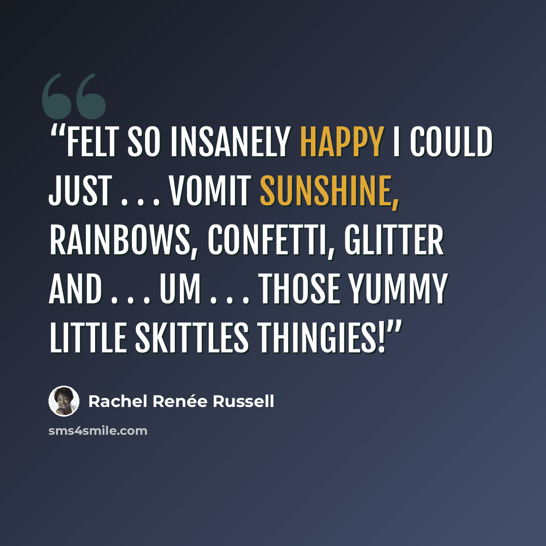 “felt SO insanely happy I could just . . . VOMIT sunshine, rainbows, confetti, glitter and . . . um . . . those yummy little Skittles thingies!” quote by Rachel Renée Russell