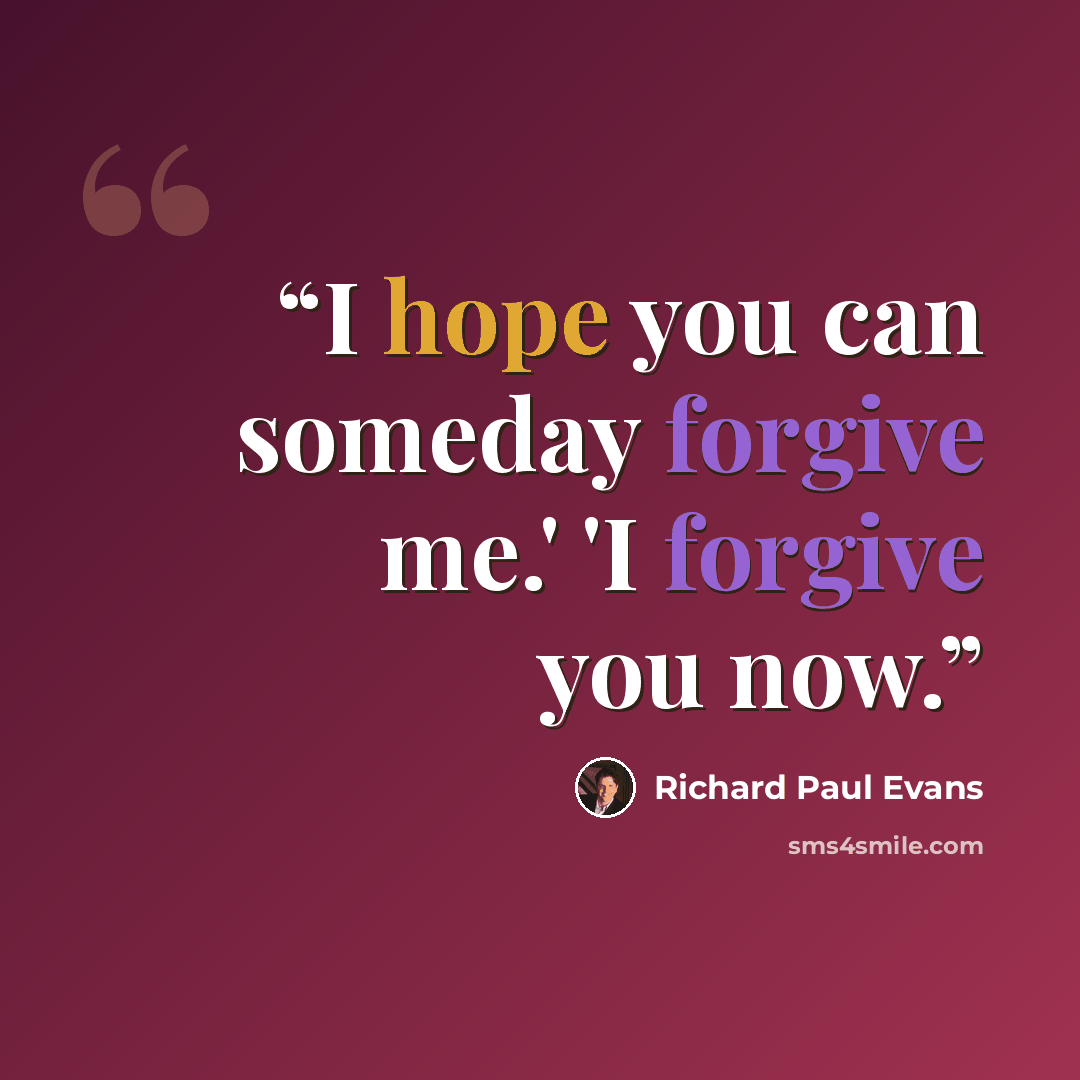 “I hope you can someday forgive me.' 'I forgive you now.” quote by Richard Paul Evans