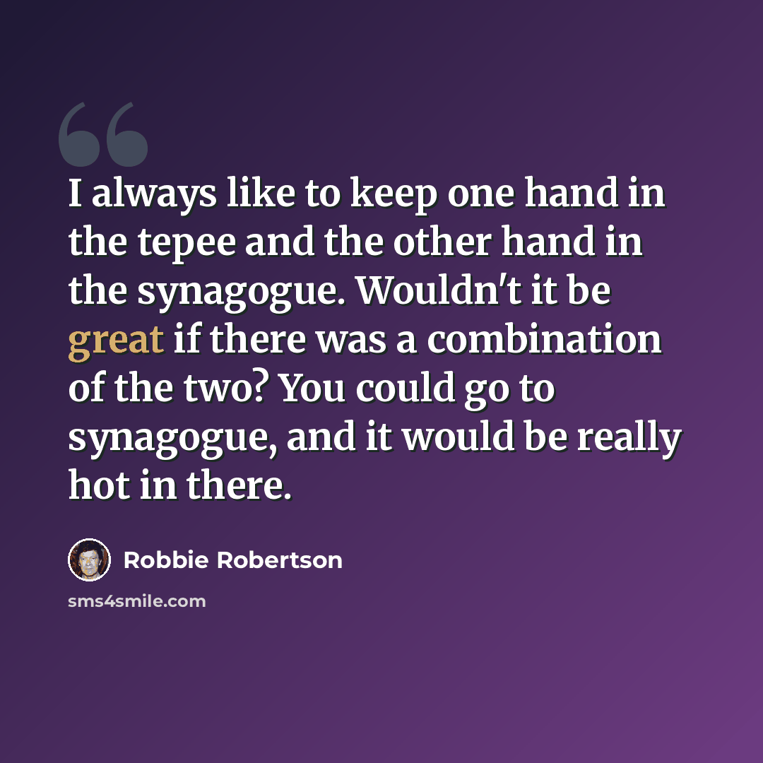 “I always like to keep one hand in the tepee and the other hand in the synagogue. Wouldn't it be great if there was a combination of the two? You could go to synagogue, and it would be really hot in there.” quote by Robbie Robertson