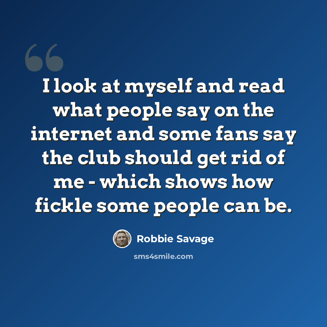“I look at myself and read what people say on the internet and some fans say the club should get rid of me - which shows how fickle some people can be.” quote by Robbie Savage