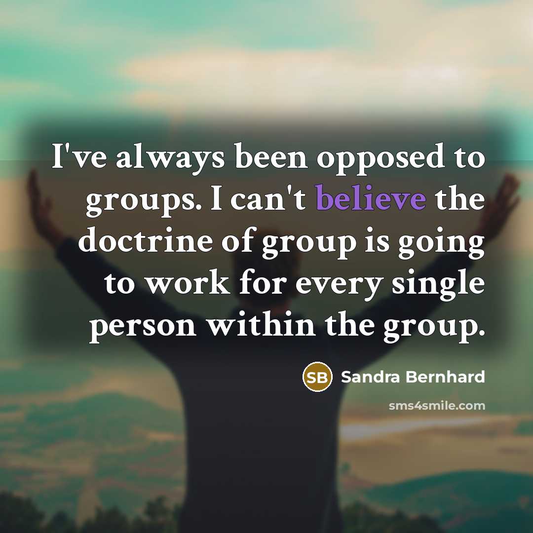 “I've always been opposed to groups. I can't believe the doctrine of group is going to work for every single person within the group.” quote by Sandra Bernhard