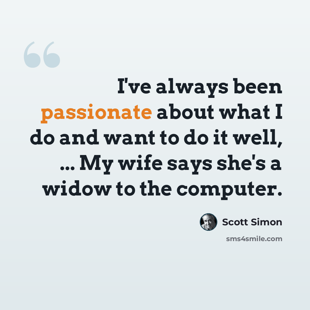 “I've always been passionate about what I do and want to do it well, ... My wife says she's a widow to the computer.” quote by Scott Simon