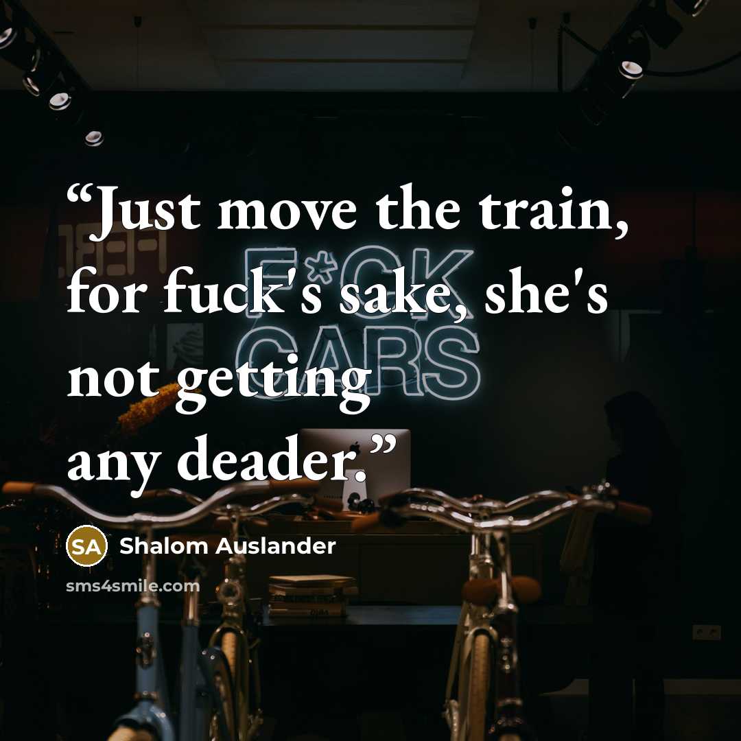 “Just move the train, for fuck's sake, she's not getting any deader.” quote by Shalom Auslander