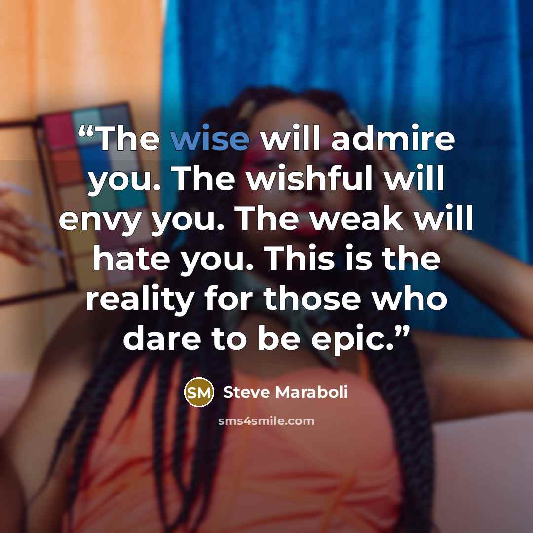“The wise will admire you. The wishful will envy you. The weak will hate you. This is the reality for those who dare to be epic.” quote by Steve Maraboli