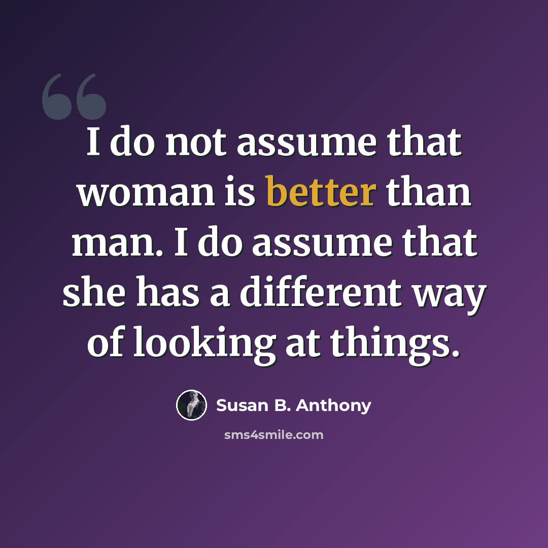 “I do not assume that woman is better than man. I do assume that she has a different way of looking at things.” quote by Susan B. Anthony