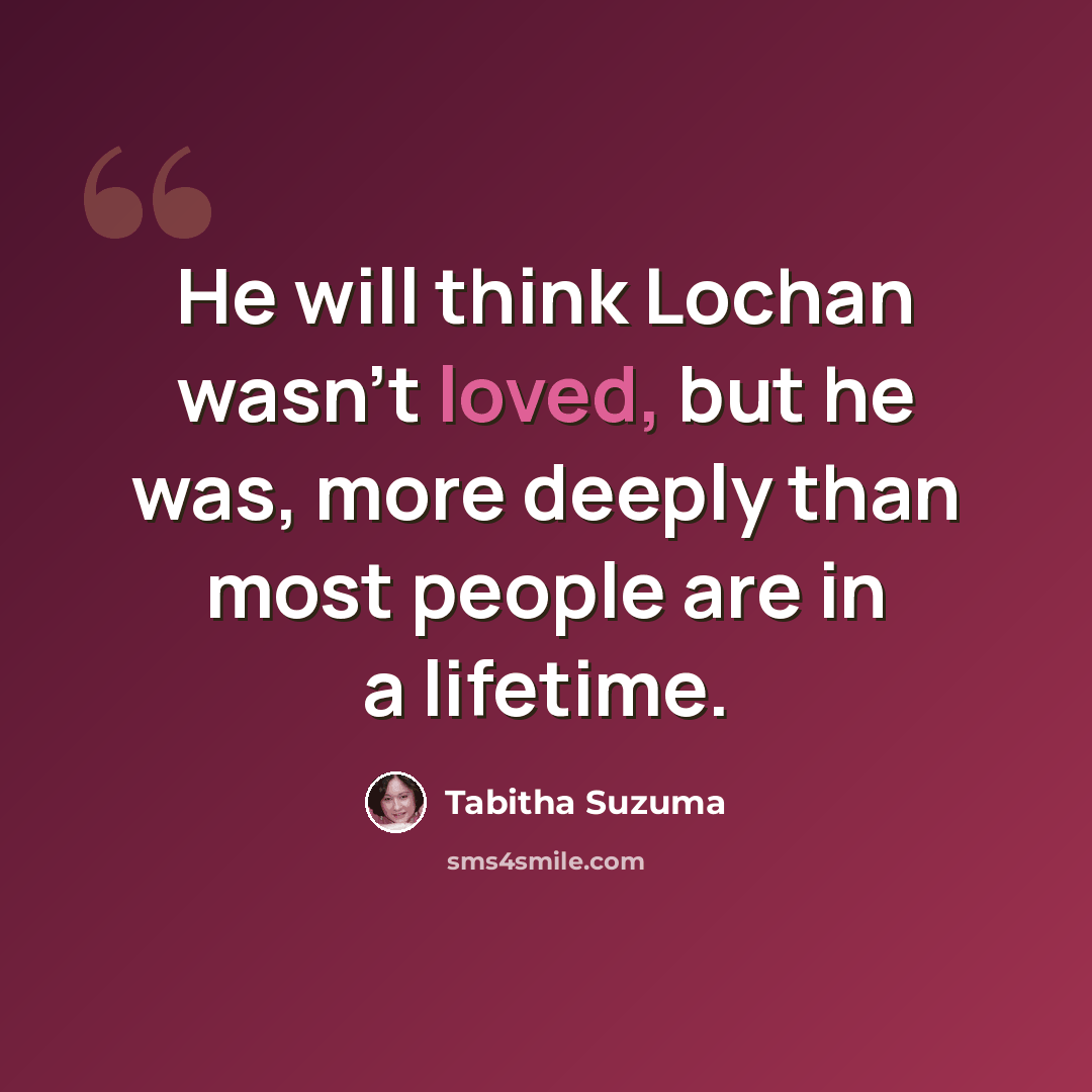 “He will think Lochan wasn't loved, but he was, more deeply than most people are in a lifetime.” quote by Tabitha Suzuma