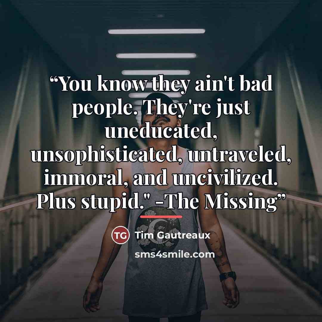 “You know they ain't bad people. They're just uneducated, unsophisticated, untraveled, immoral, and uncivilized. Plus stupid." -The Missing” quote by tim gautreaux