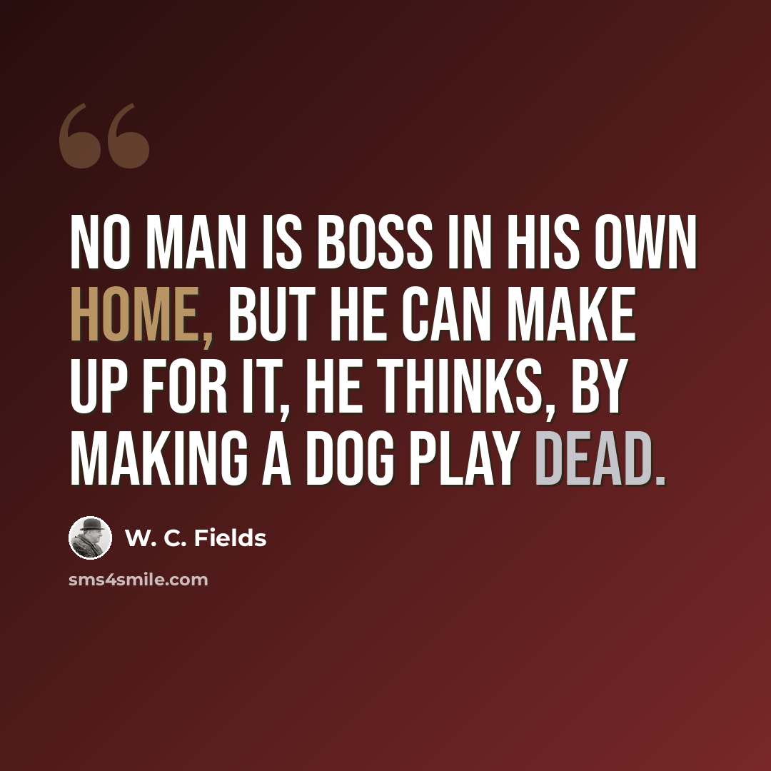 “No man is boss in his own home, but he can make up for it, he thinks, by making a dog play dead.” quote by W. C. Fields