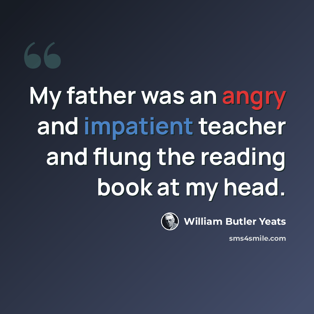 “My father was an angry and impatient teacher and flung the reading book at my head.” quote by William Butler Yeats