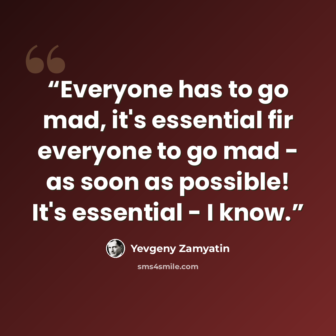 “Everyone has to go mad, it's essential fir everyone to go mad - as soon as possible! It's essential - I know.” quote by Yevgeny Zamyatin