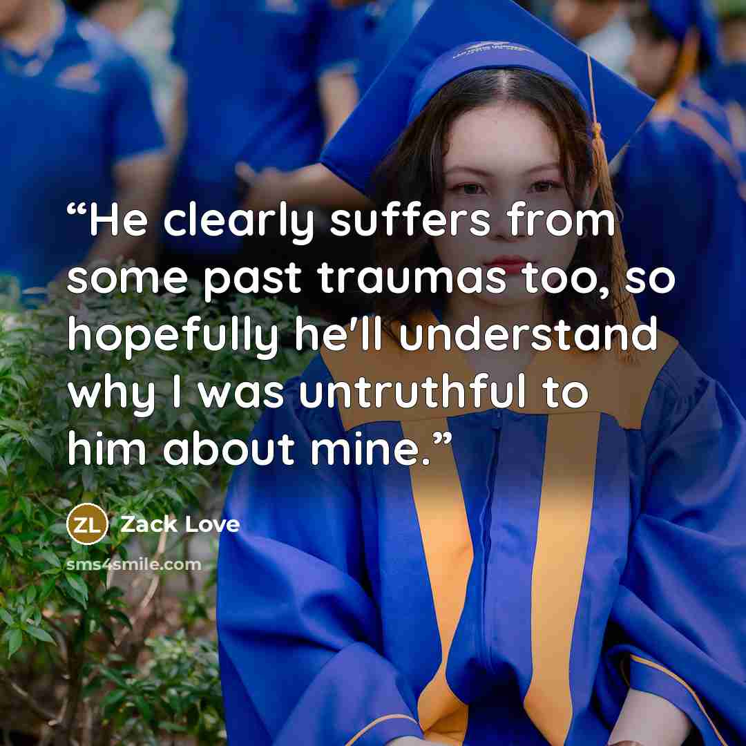 “He clearly suffers from some past traumas too, so hopefully he'll understand why I was untruthful to him about mine.” quote by Zack Love