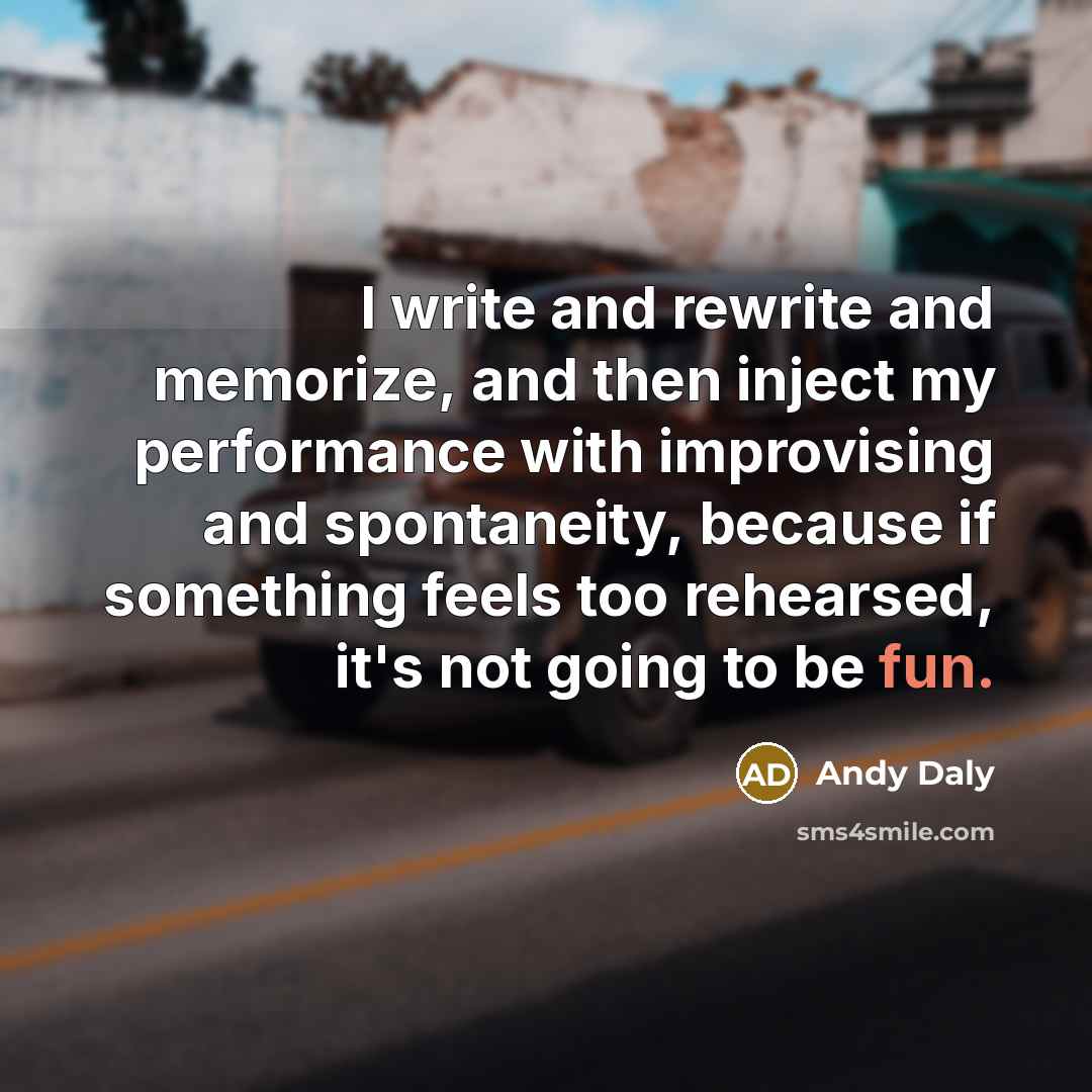 “I write and rewrite and memorize, and then inject my performance with improvising and spontaneity, because if something feels too rehearsed, it's not going to be fun.” quote by Andy Daly