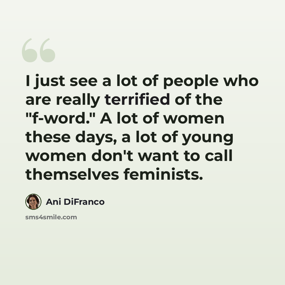 “I just see a lot of people who are really terrified of the "f-word." A lot of women these days, a lot of young women don't want to call themselves feminists.” quote by Ani DiFranco