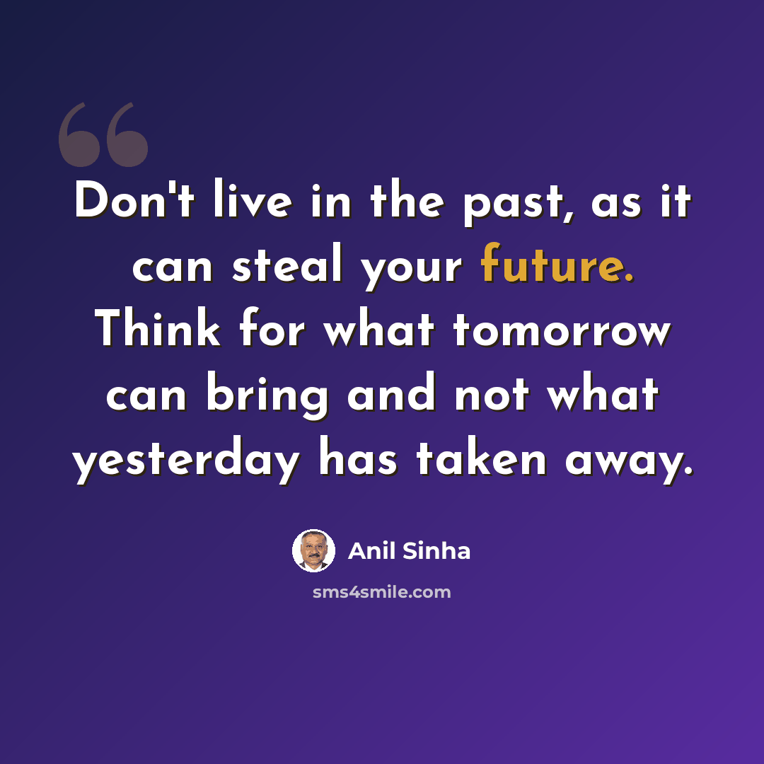 “Don't live in the past, as it can steal your future. Think for what tomorrow can bring and not what yesterday has taken away.” quote by Anil Sinha