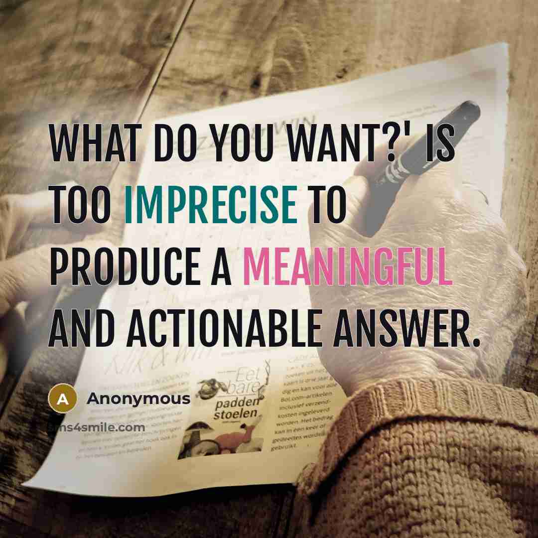 “What do you want?' is too imprecise to produce a meaningful and actionable answer.” quote by Anonymous