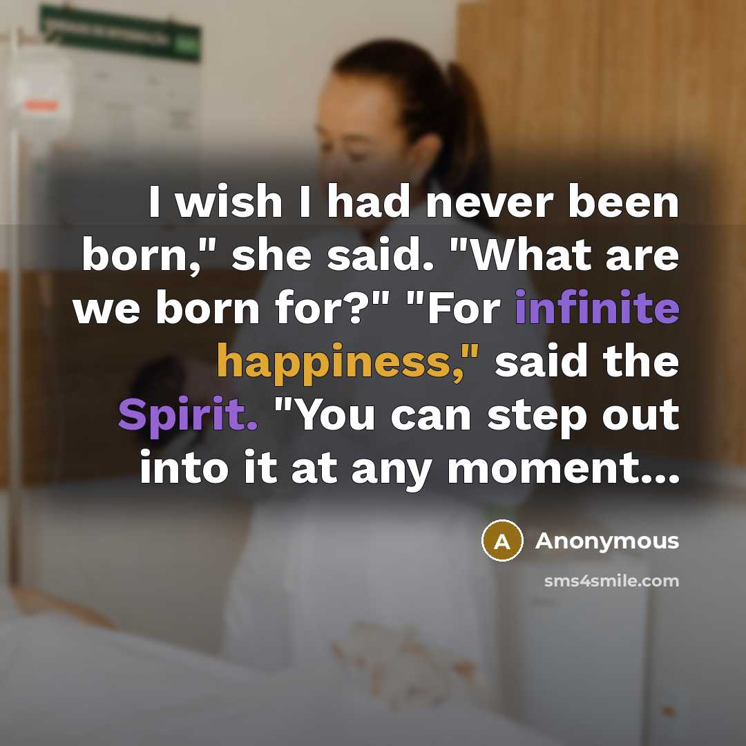 “I wish I had never been born," she said. "What are we born for?" "For infinite happiness," said the Spirit. "You can step out into it at any moment...” quote by Anonymous