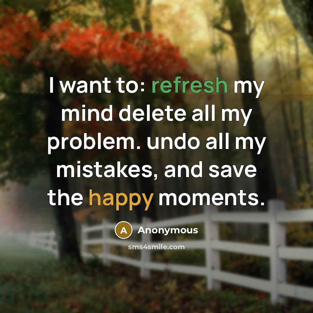“I want to: refresh my mind delete all my problem. undo all my mistakes, and save the happy moments.” quote by Anonymous