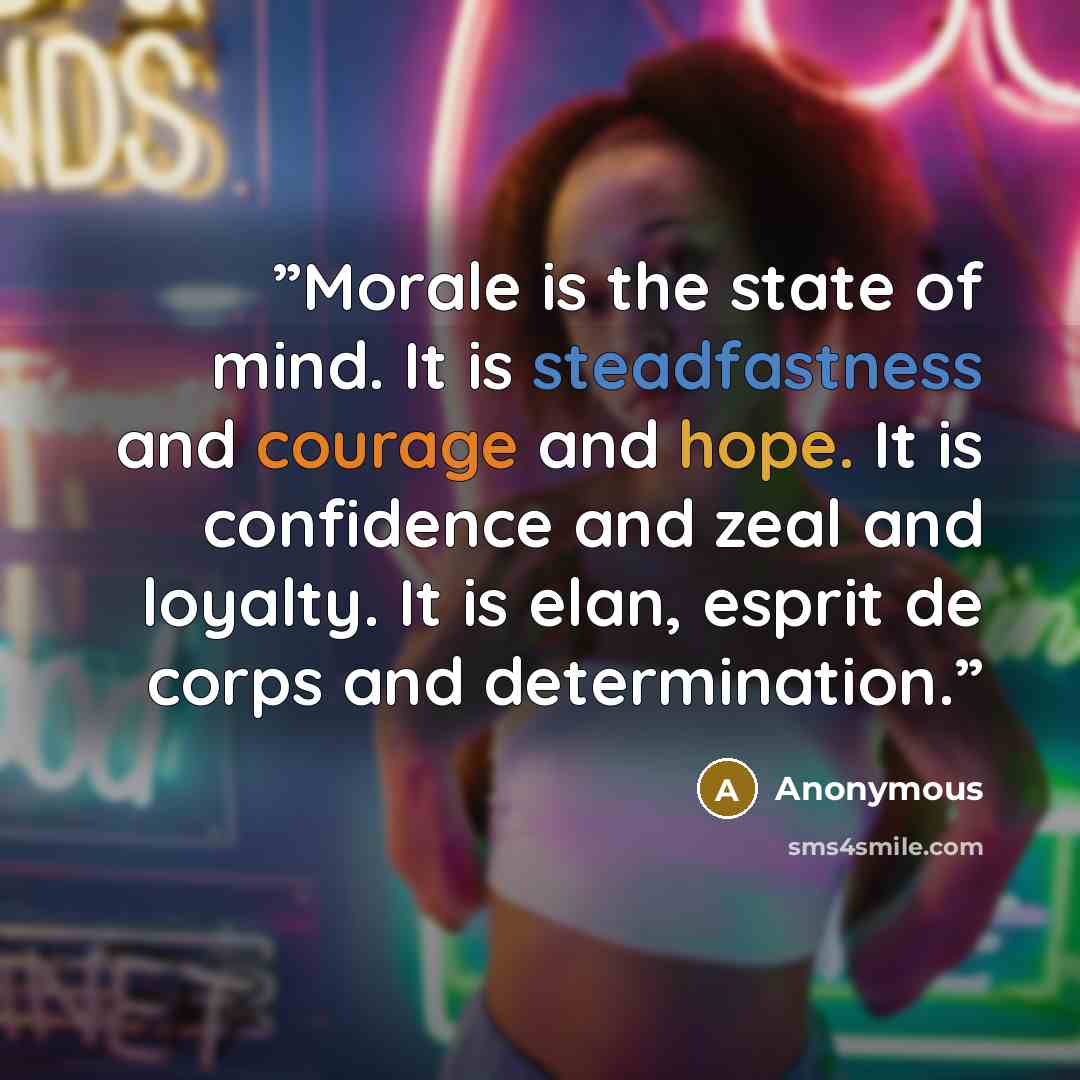 “”Morale is the state of mind. It is steadfastness and courage and hope. It is confidence and zeal and loyalty. It is elan, esprit de corps and determination.”” quote by Anonymous