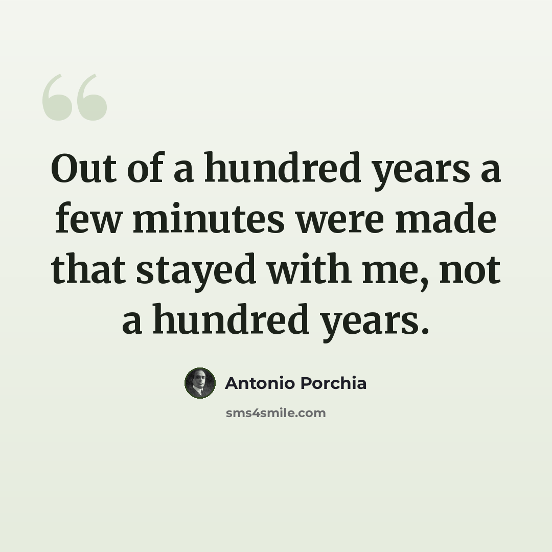 “Out of a hundred years a few minutes were made that stayed with me, not a hundred years.” quote by Antonio Porchia
