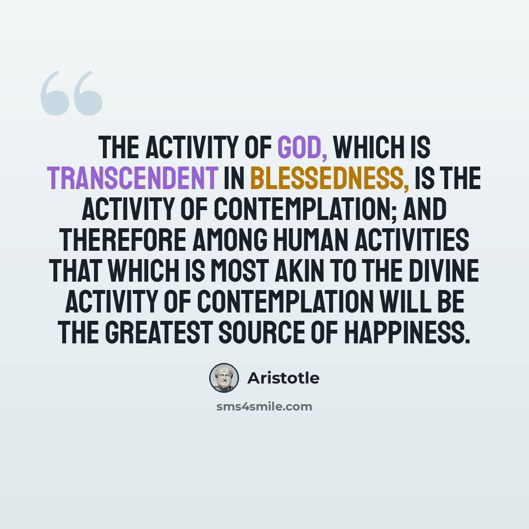 “The activity of God, which is transcendent in blessedness, is the activity of contemplation; and therefore among human activities that which is most akin to the divine activity of contemplation will be the greatest source of happiness.” quote by Aristotle
