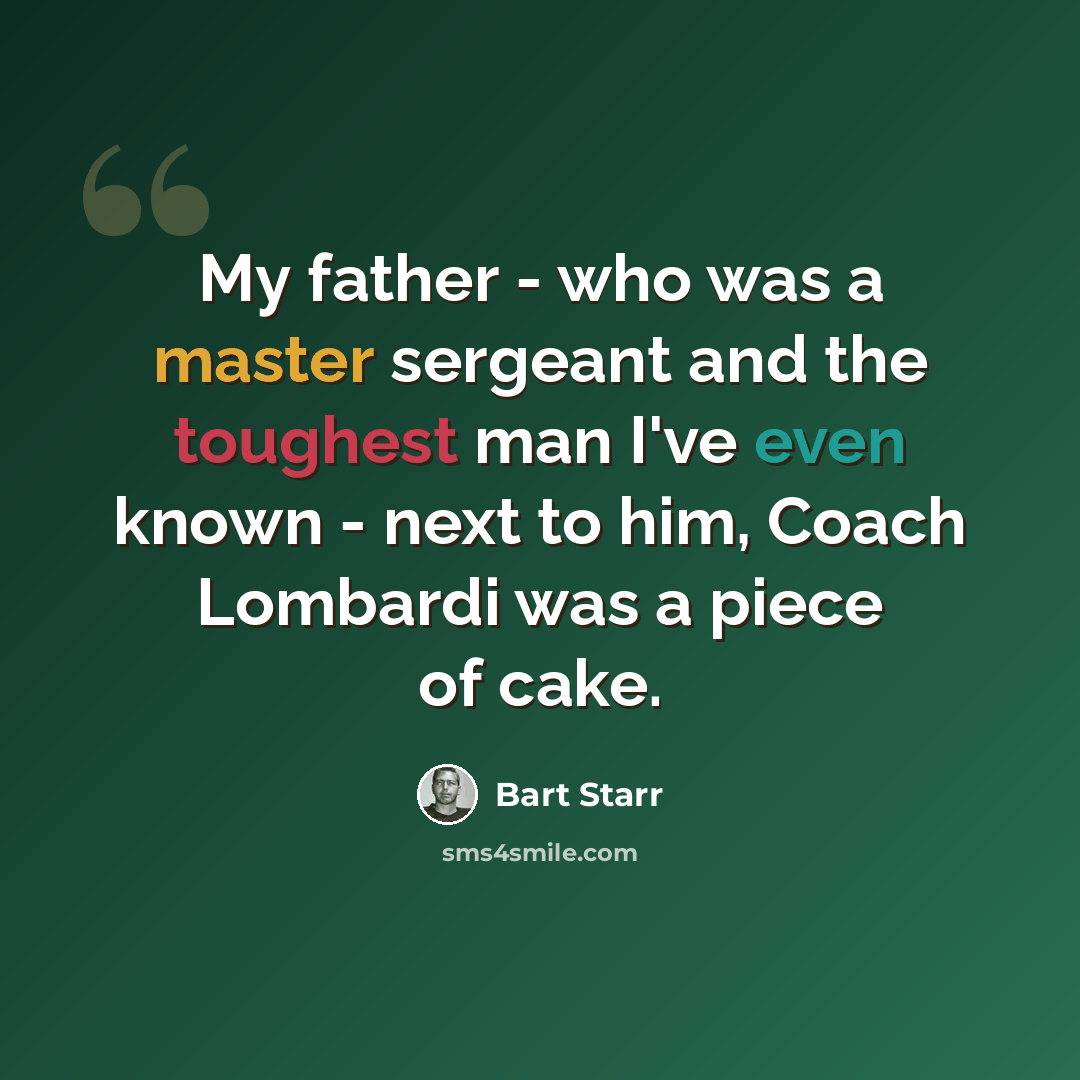 “My father - who was a master sergeant and the toughest man I've even known - next to him, Coach Lombardi was a piece of cake.” quote by Bart Starr