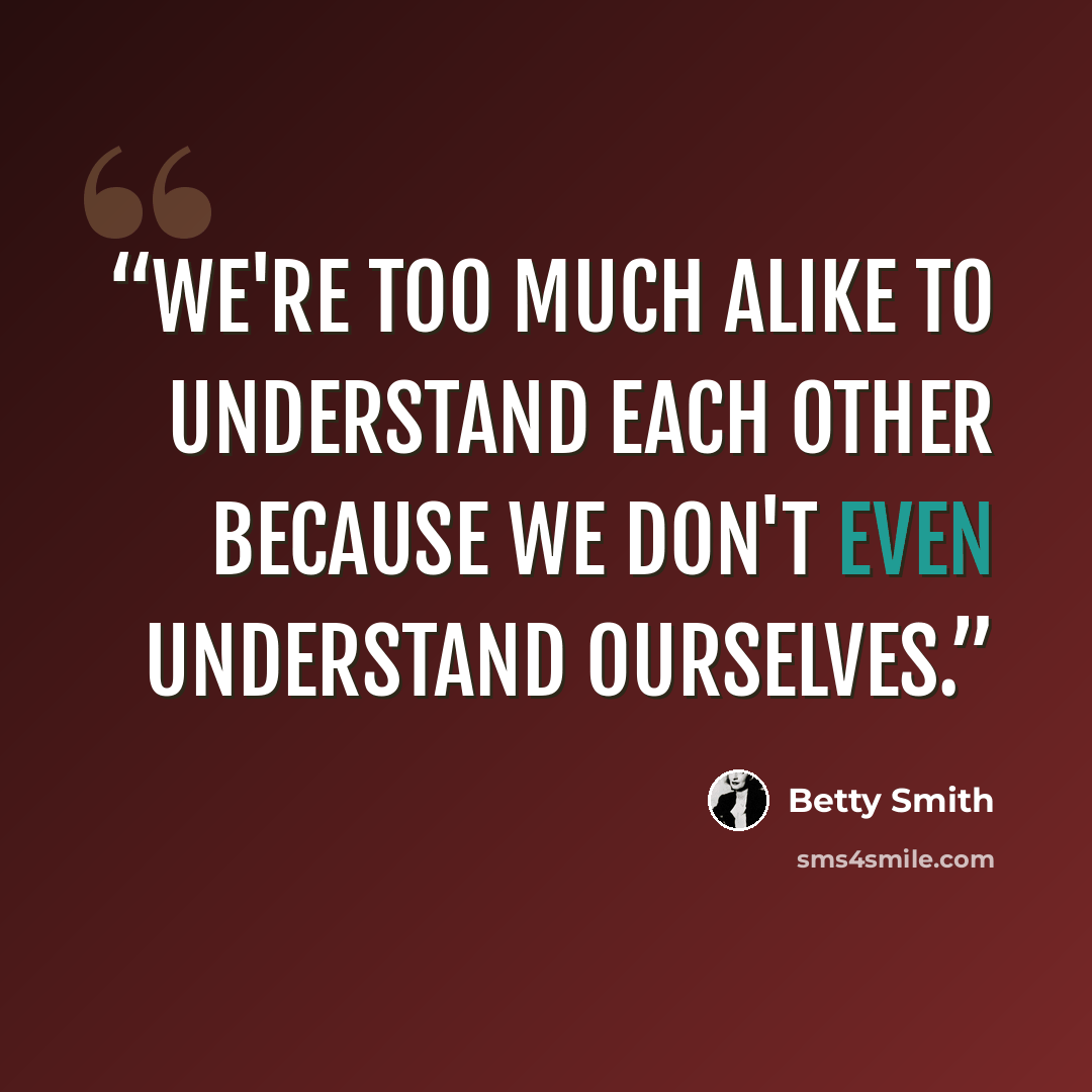 “We're too much alike to understand each other because we don't even understand ourselves.” quote by Betty Smith