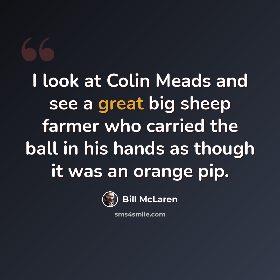 “I look at Colin Meads and see a great big sheep farmer who carried the ball in his hands as though it was an orange pip.” quote by Bill McLaren