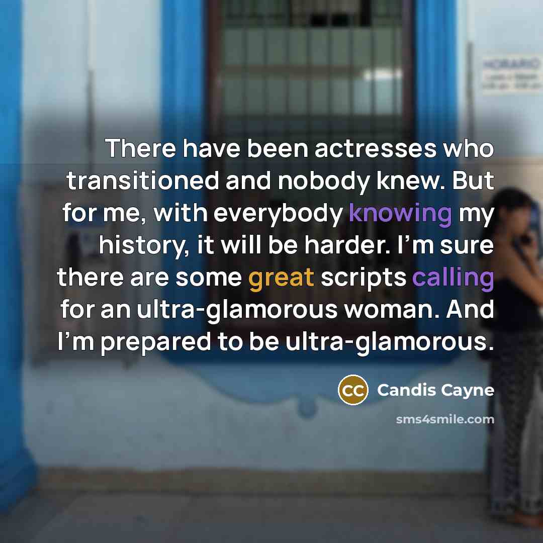 “There have been actresses who transitioned and nobody knew. But for me, with everybody knowing my history, it will be harder. I'm sure there are some great scripts calling for an ultra-glamorous woman. And I'm prepared to be ultra-glamorous.” quote by Candis Cayne