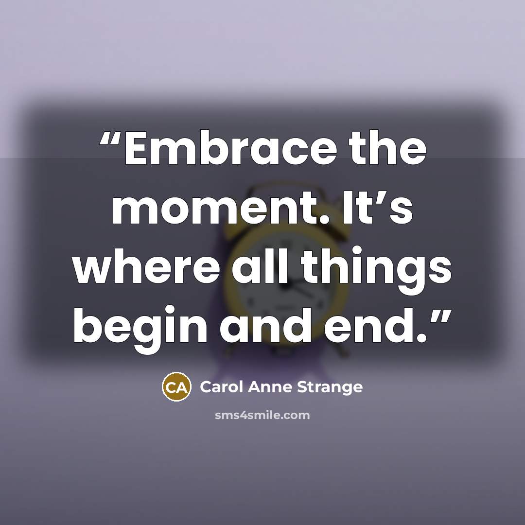 “Embrace the moment. It’s where all things begin and end.” quote by Carol Anne Strange