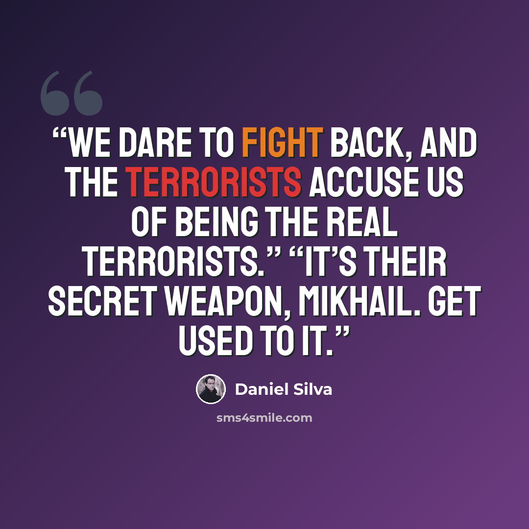 “We dare to fight back, and the terrorists accuse us of being the real terrorists.” “It’s their secret weapon, Mikhail. Get used to it.” quote by Daniel Silva