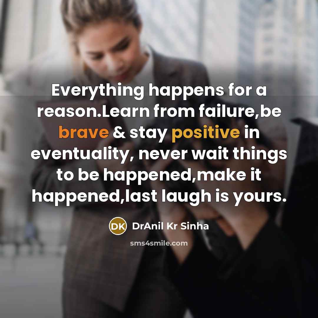 “Everything happens for a reason.Learn from failure,be brave & stay positive in eventuality, never wait things to be happened,make it happened,last laugh is yours.” quote by DrAnil Kr Sinha