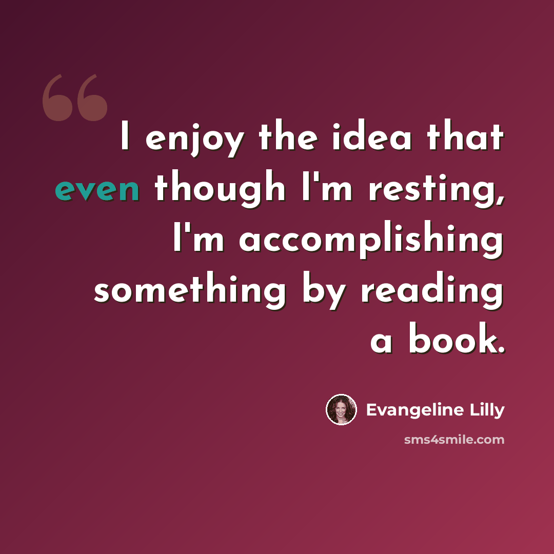 “I enjoy the idea that even though I'm resting, I'm accomplishing something by reading a book.” quote by Evangeline Lilly