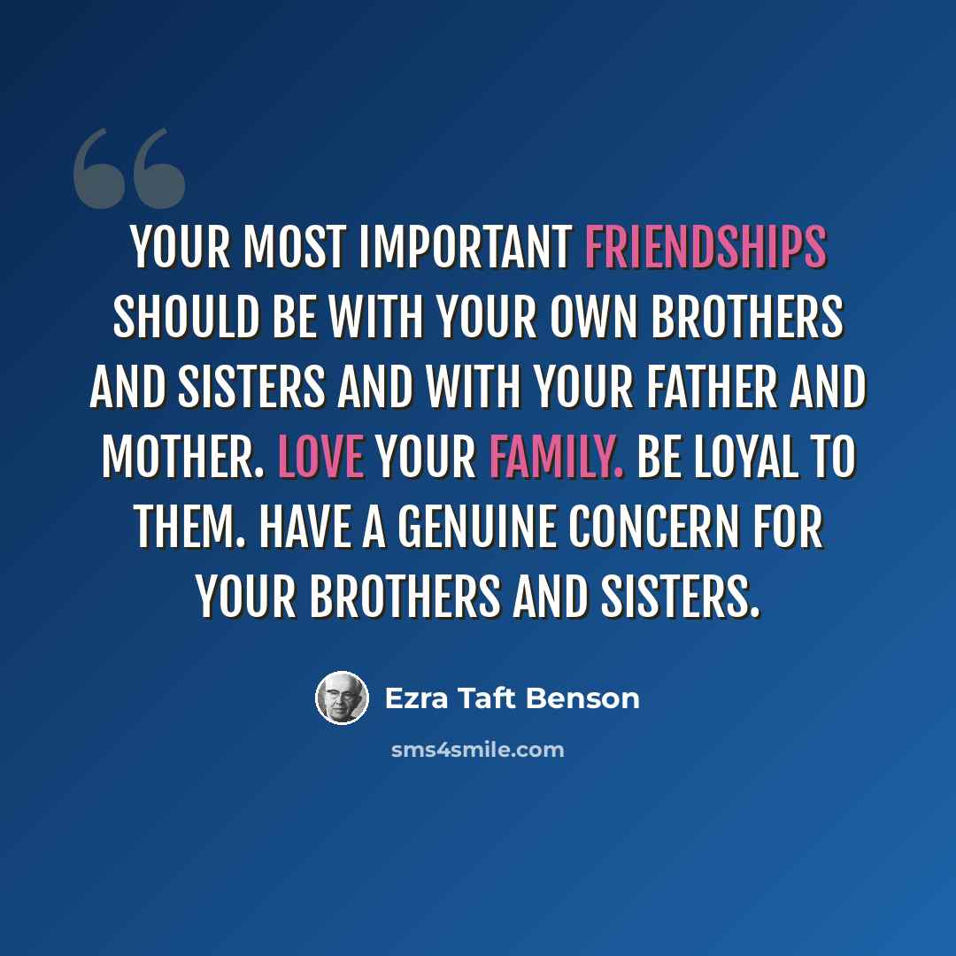 “Your most important friendships should be with your own brothers and sisters and with your father and mother. Love your family. Be loyal to them. Have a genuine concern for your brothers and sisters.” quote by Ezra Taft Benson