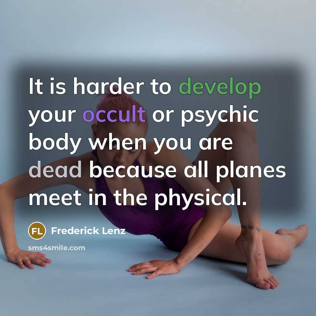 “It is harder to develop your occult or psychic body when you are dead because all planes meet in the physical.” quote by Frederick Lenz