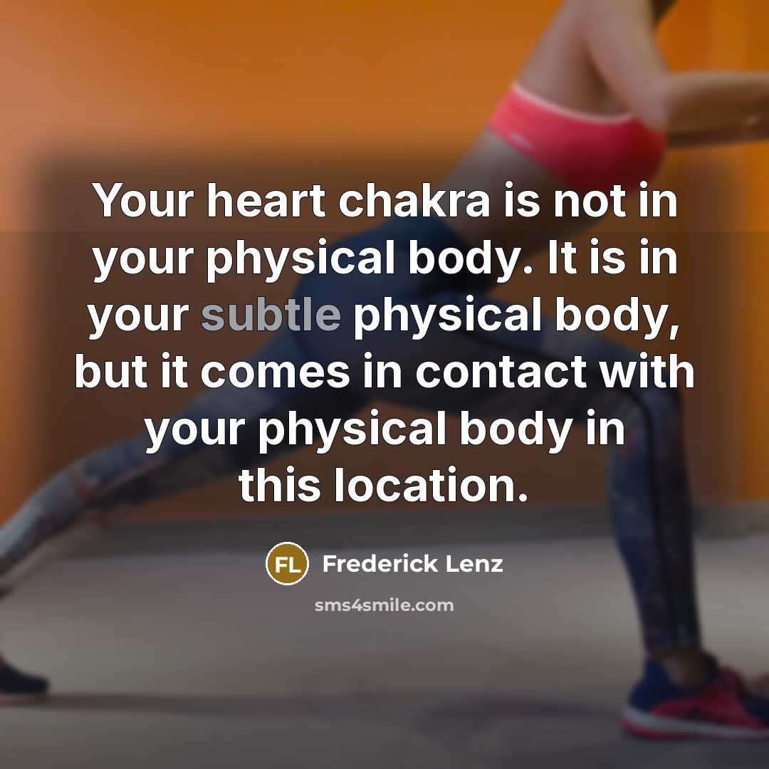 “Your heart chakra is not in your physical body. It is in your subtle physical body, but it comes in contact with your physical body in this location.” quote by Frederick Lenz