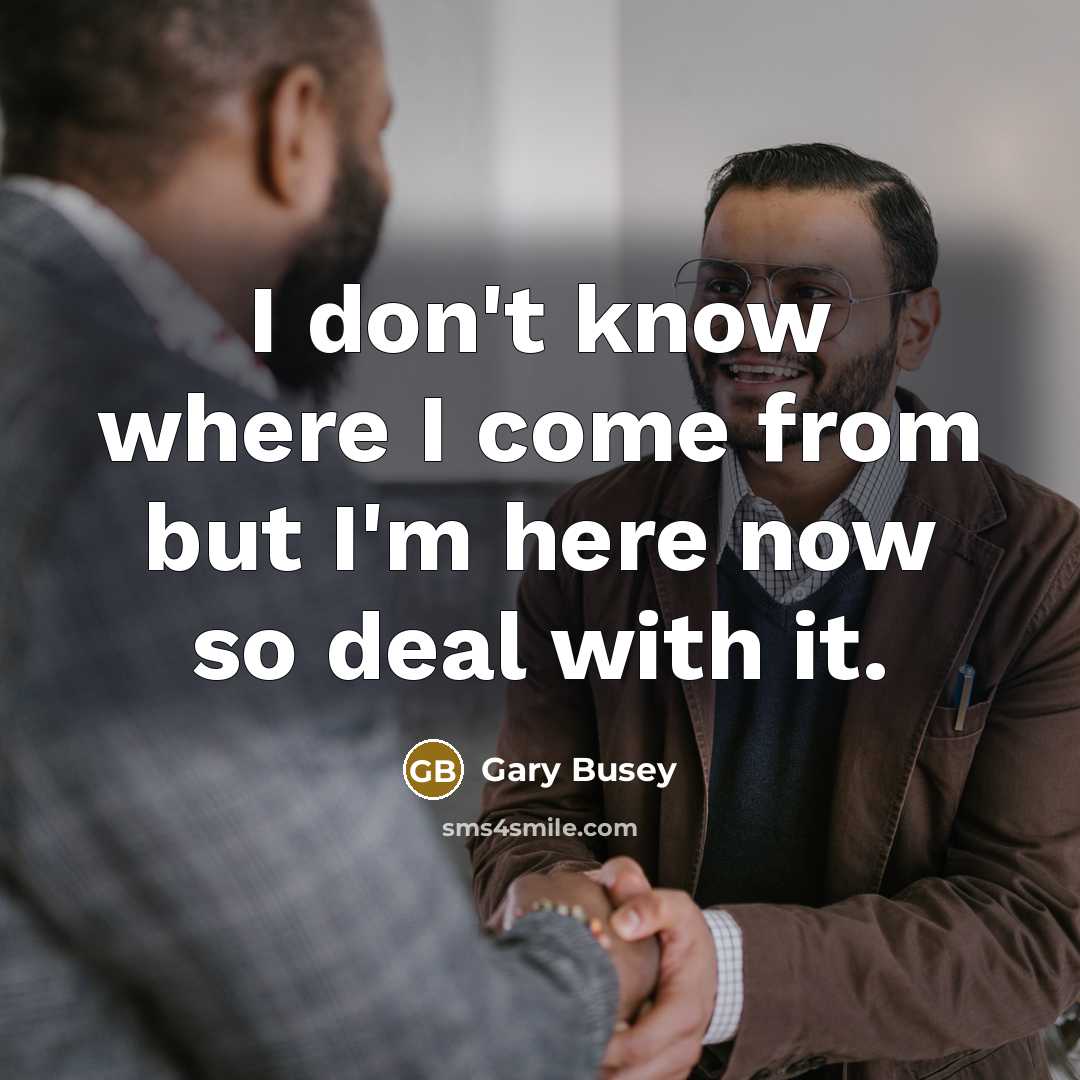 “I don't know where I come from but I'm here now so deal with it.” quote by Gary Busey