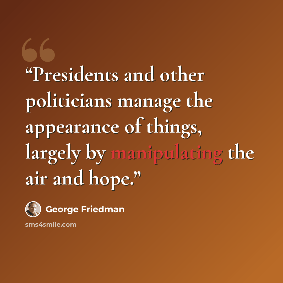 “Presidents and other politicians manage the appearance of things, largely by manipulating the air and hope.” quote by George Friedman