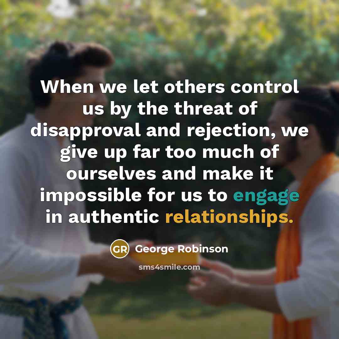 “When we let others control us by the threat of disapproval and rejection, we give up far too much of ourselves and make it impossible for us to engage in authentic relationships.” quote by George Robinson
