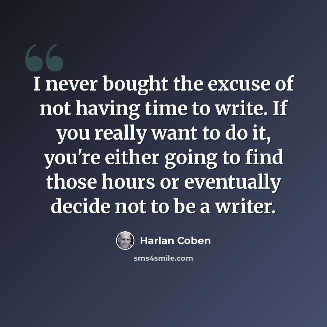 “I never bought the excuse of not having time to write. If you really want to do it, you're either going to find those hours or eventually decide not to be a writer.” quote by Harlan Coben
