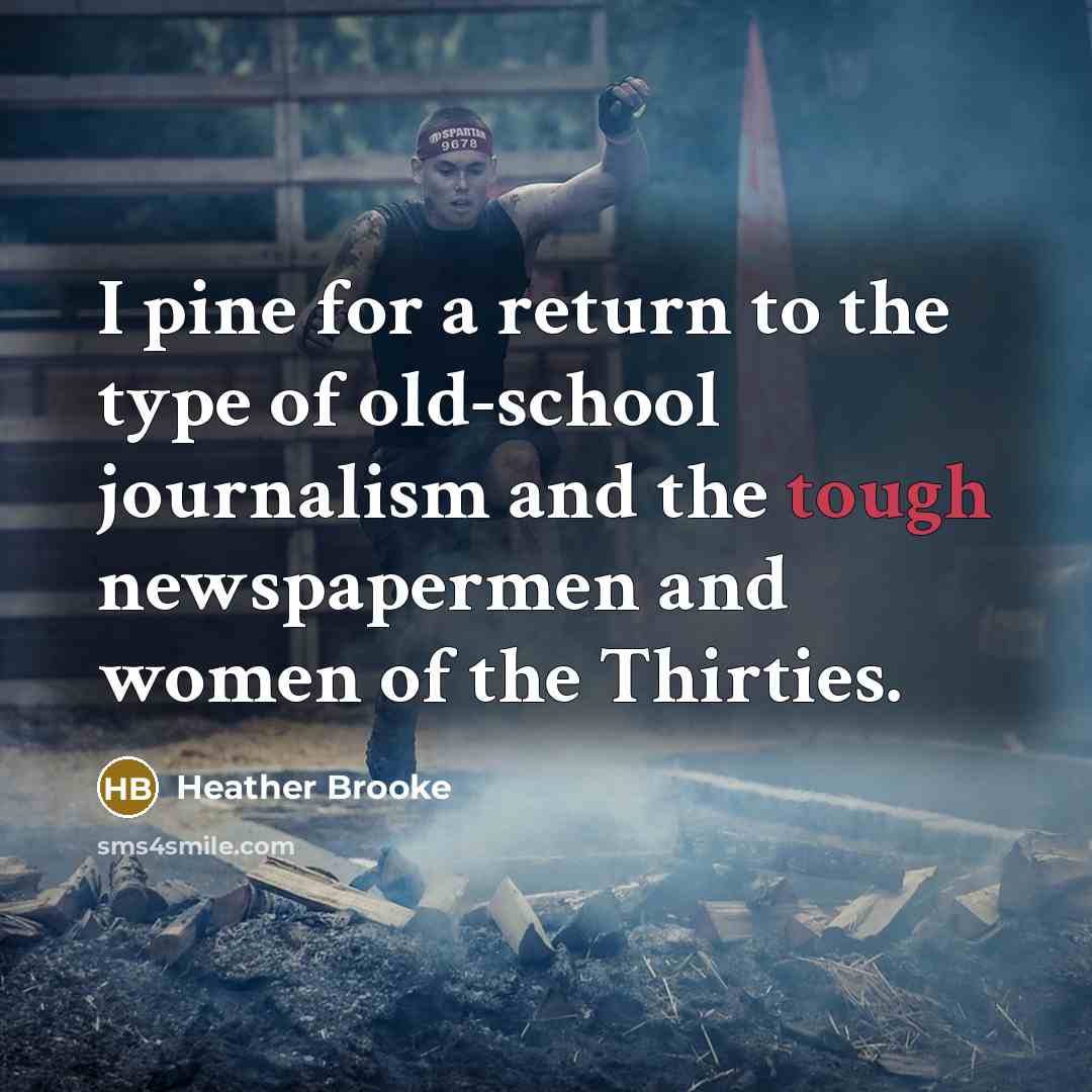 “I pine for a return to the type of old-school journalism and the tough newspapermen and women of the Thirties.” quote by Heather Brooke