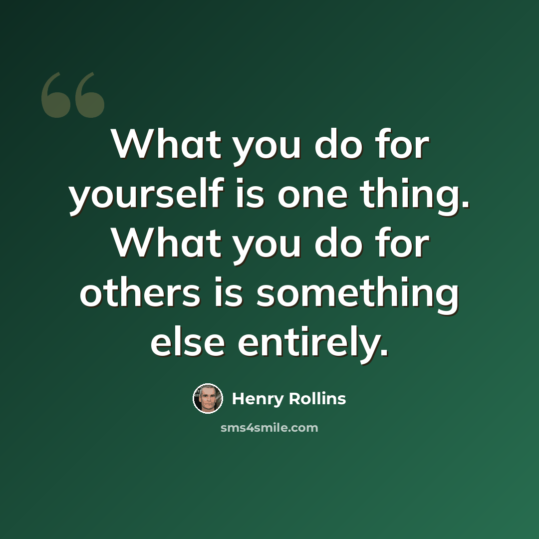 “What you do for yourself is one thing. What you do for others is something else entirely.” quote by Henry Rollins