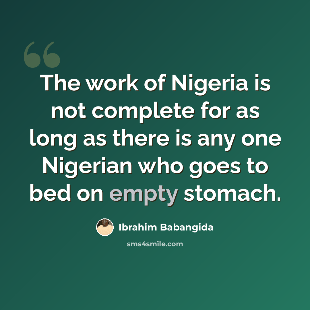 “The work of Nigeria is not complete for as long as there is any one Nigerian who goes to bed on empty stomach.” quote by Ibrahim Babangida