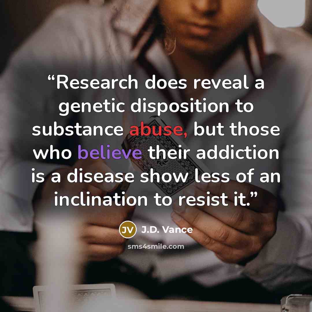 “Research does reveal a genetic disposition to substance abuse, but those who believe their addiction is a disease show less of an inclination to resist it.” quote by J.D. Vance