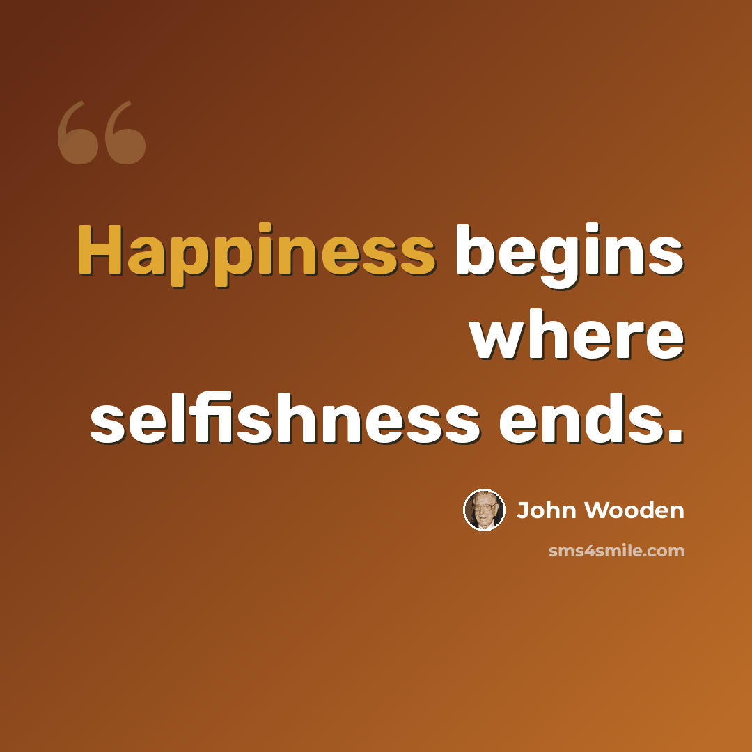 “Happiness begins where selfishness ends.” quote by John Wooden