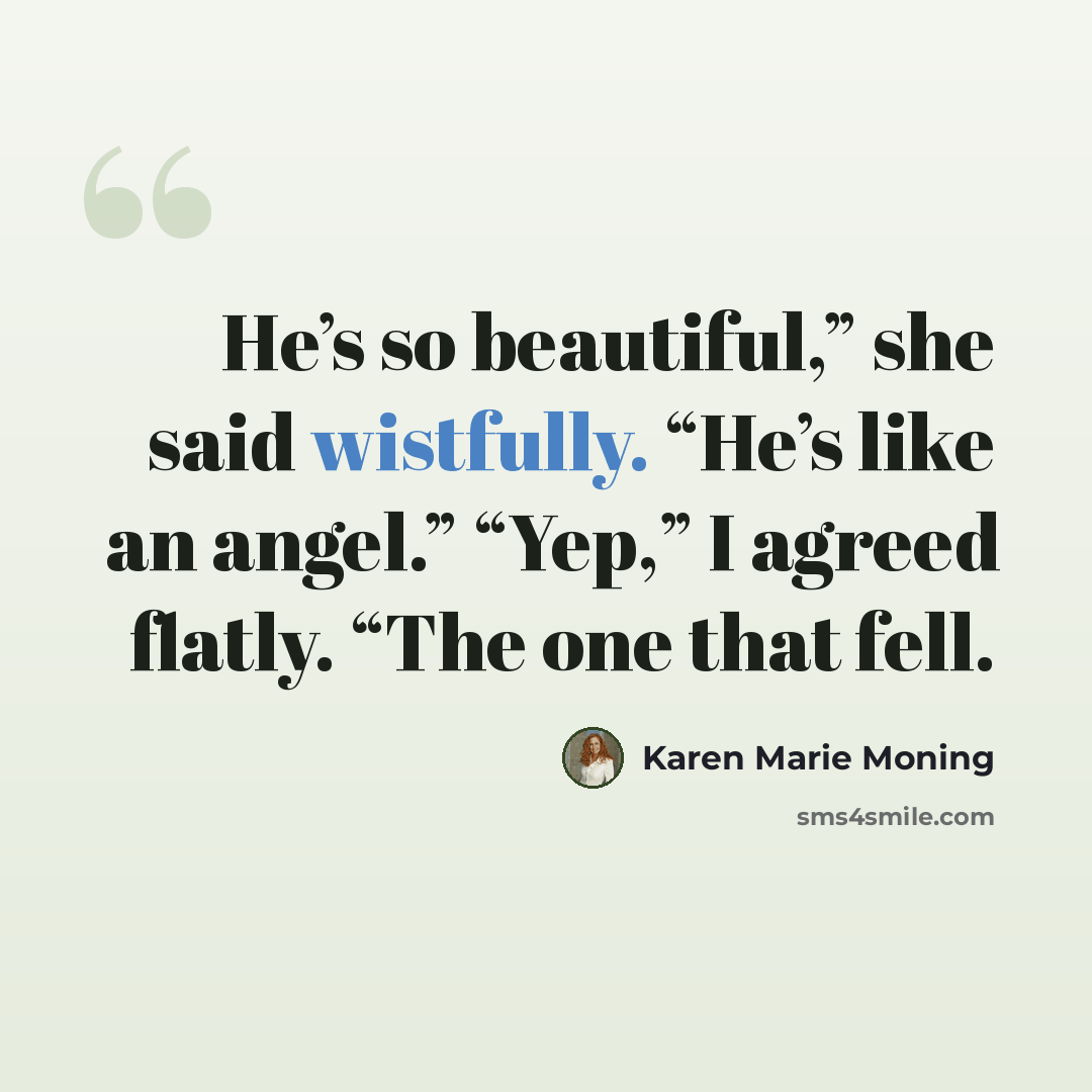 “He’s so beautiful,” she said wistfully. “He’s like an angel.” “Yep,” I agreed flatly. “The one that fell.” quote by Karen Marie Moning
